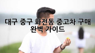 대구 중구 화전동 중고차 구매 완벽 가이드